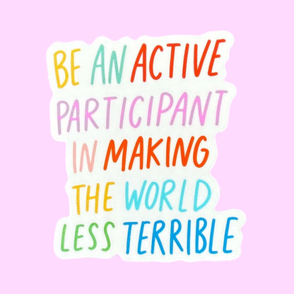 Be an Active Participant in Making the World Less Terrible Sticker